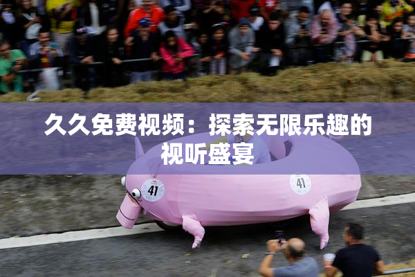 久久免费视频：探索无限乐趣的视听盛宴