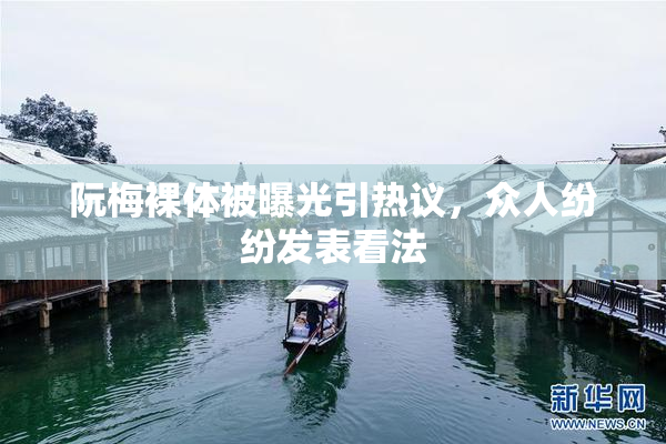 阮梅裸体被曝光引热议，众人纷纷发表看法