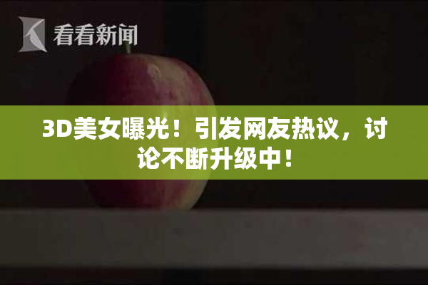 3D美女曝光！引发网友热议，讨论不断升级中！