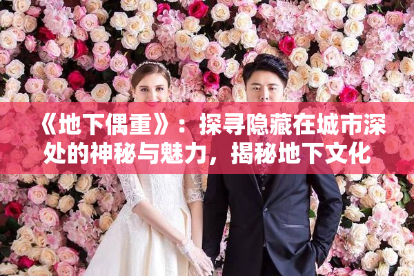 《地下偶重》：探寻隐藏在城市深处的神秘与魅力，揭秘地下文化的独特魅力。