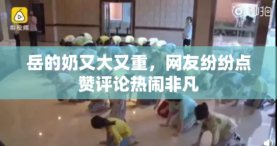岳的奶又大又重，网友纷纷点赞评论热闹非凡