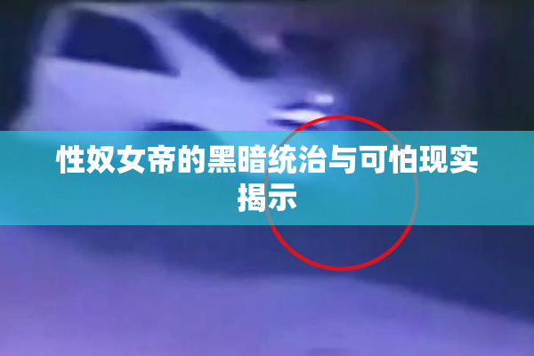 性奴女帝的黑暗统治与可怕现实揭示