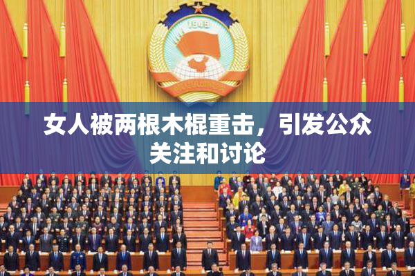 女人被两根木棍重击，引发公众关注和讨论
