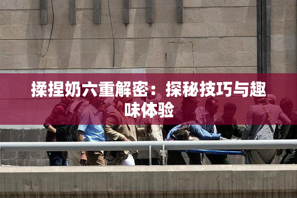 揉捏奶六重解密：探秘技巧与趣味体验