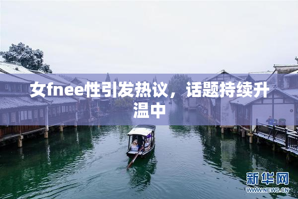 女fnee性引发热议，话题持续升温中