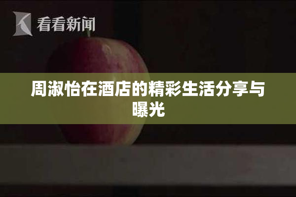 周淑怡在酒店的精彩生活分享与曝光