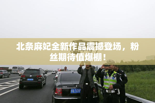 北条麻妃全新作品震撼登场，粉丝期待值爆棚！
