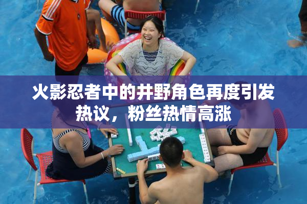 火影忍者中的井野角色再度引发热议，粉丝热情高涨