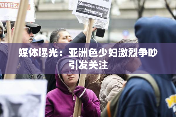 媒体曝光：亚洲色少妇激烈争吵引发关注