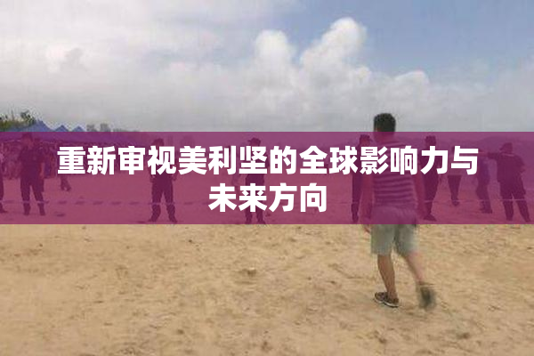 重新审视美利坚的全球影响力与未来方向