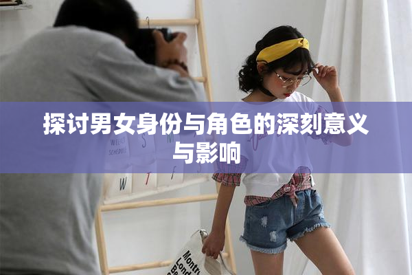探讨男女身份与角色的深刻意义与影响