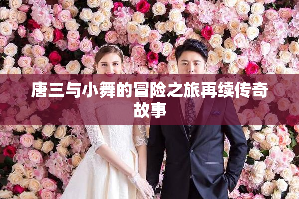 唐三与小舞的冒险之旅再续传奇故事