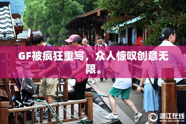 GF被疯狂重写，众人惊叹创意无限。