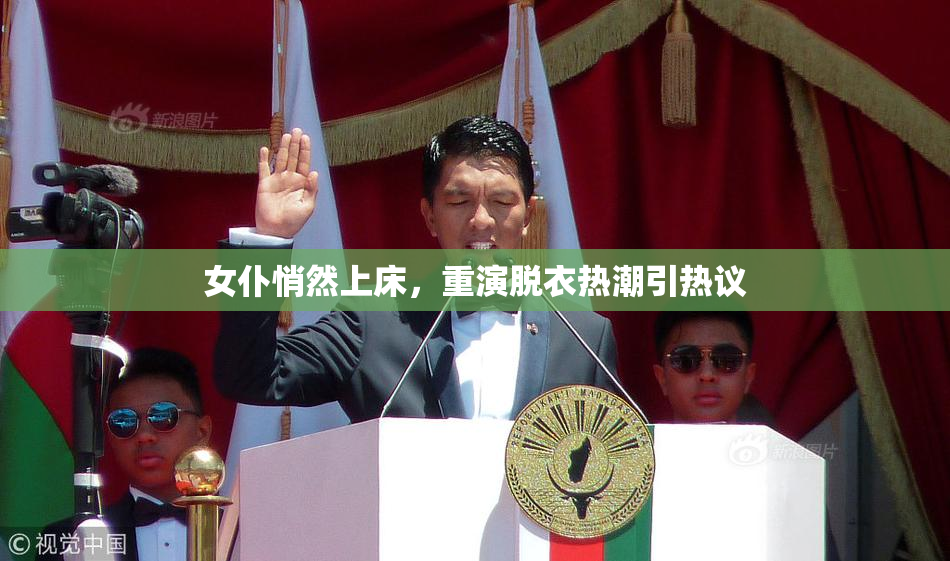 女仆悄然上床，重演脱衣热潮引热议