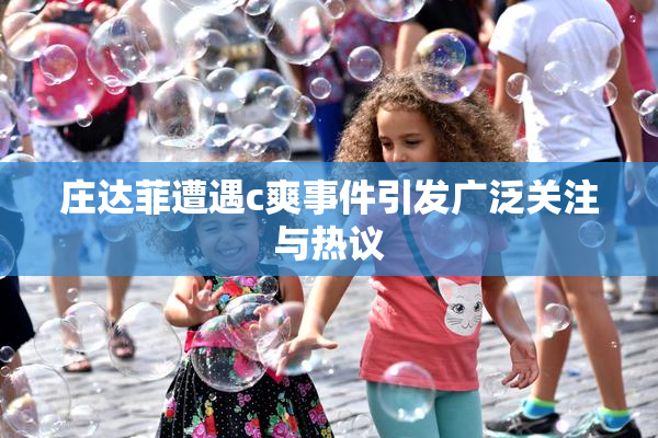 庄达菲遭遇c爽事件引发广泛关注与热议