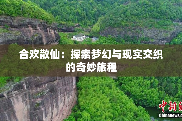 合欢散仙：探索梦幻与现实交织的奇妙旅程