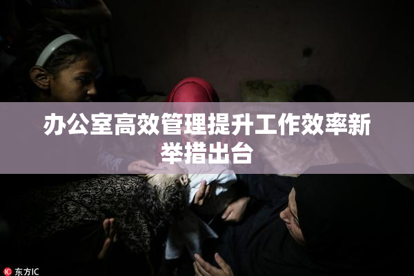 办公室高效管理提升工作效率新举措出台
