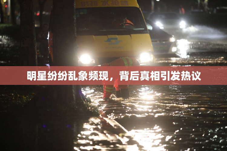 明星纷纷乱象频现，背后真相引发热议