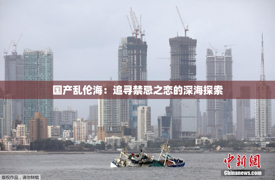 国产乱伦海：追寻禁忌之恋的深海探索