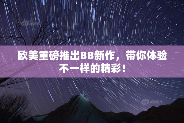 欧美重磅推出BB新作，带你体验不一样的精彩！