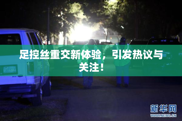 足控丝重交新体验，引发热议与关注！