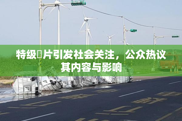 特级婬片引发社会关注，公众热议其内容与影响
