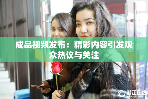 成品视频发布：精彩内容引发观众热议与关注