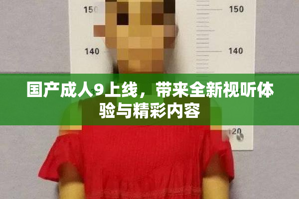 国产成人9上线，带来全新视听体验与精彩内容