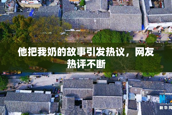 他把我奶的故事引发热议，网友热评不断