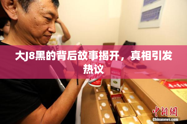大J8黑的背后故事揭开，真相引发热议