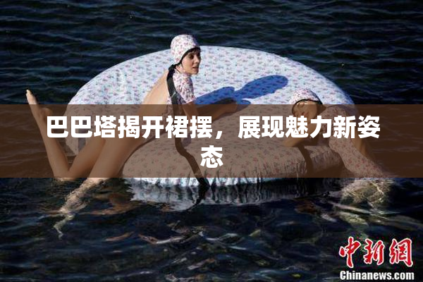 巴巴塔揭开裙摆，展现魅力新姿态