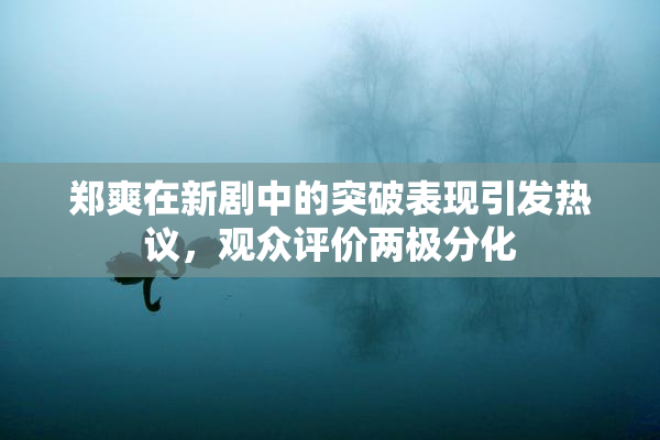 郑爽在新剧中的突破表现引发热议，观众评价两极分化