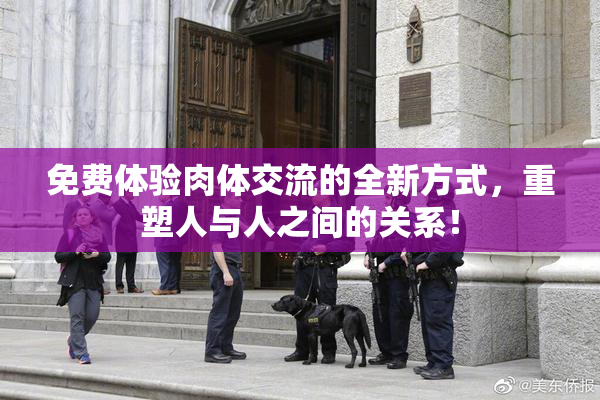 免费体验肉体交流的全新方式，重塑人与人之间的关系！
