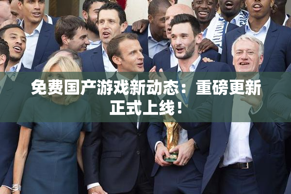 免费国产游戏新动态：重磅更新正式上线！