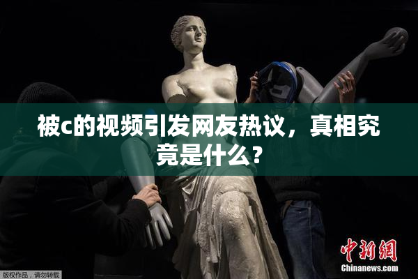 被c的视频引发网友热议，真相究竟是什么？