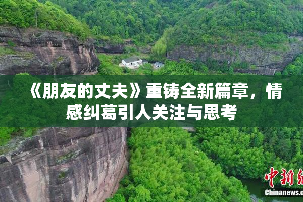 《朋友的丈夫》重铸全新篇章，情感纠葛引人关注与思考