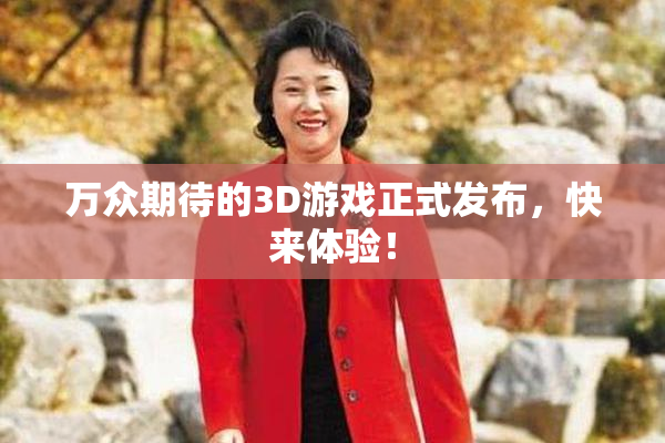 万众期待的3D游戏正式发布，快来体验！