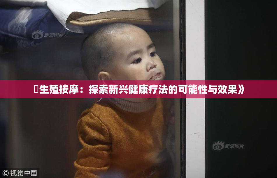 巜生殖按摩：探索新兴健康疗法的可能性与效果》