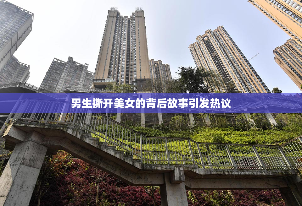 男生撕开美女的背后故事引发热议