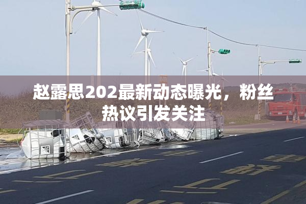 赵露思202最新动态曝光，粉丝热议引发关注