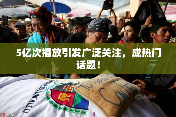 5亿次播放引发广泛关注，成热门话题！