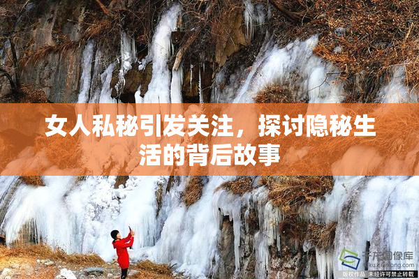 女人私秘引发关注，探讨隐秘生活的背后故事