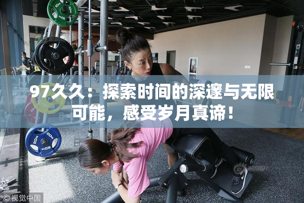 97久久：探索时间的深邃与无限可能，感受岁月真谛！