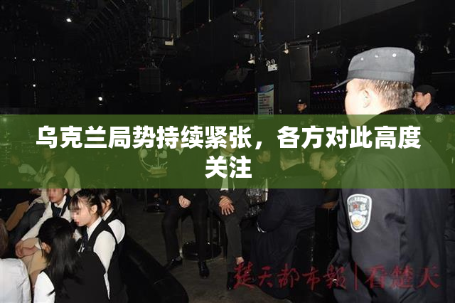 乌克兰局势持续紧张，各方对此高度关注
