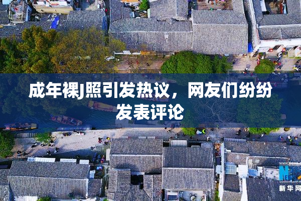 成年裸J照引发热议，网友们纷纷发表评论
