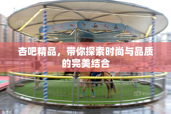 杏吧精品，带你探索时尚与品质的完美结合