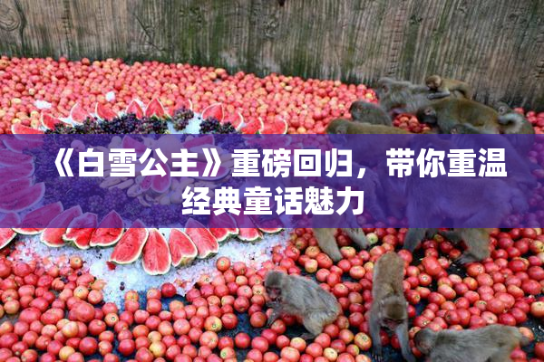 《白雪公主》重磅回归，带你重温经典童话魅力