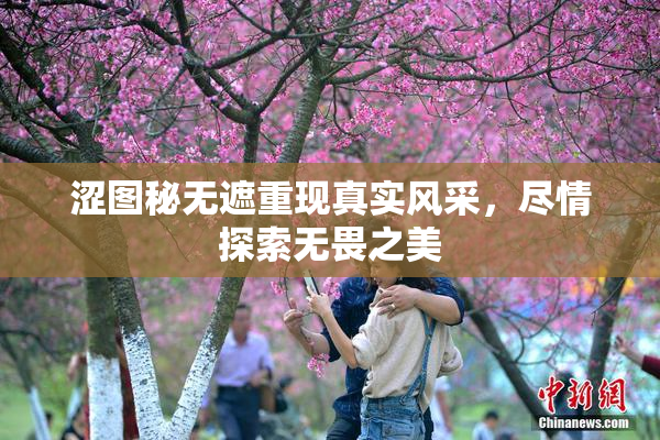 涩图秘无遮重现真实风采，尽情探索无畏之美
