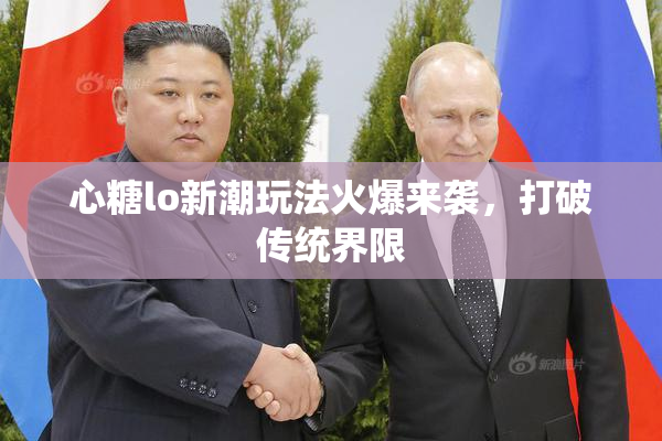 心糖lo新潮玩法火爆来袭，打破传统界限
