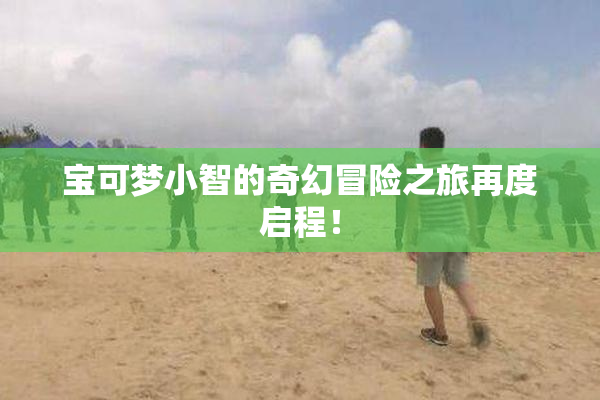 宝可梦小智的奇幻冒险之旅再度启程！